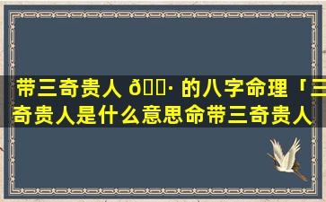 带三奇贵人 🕷 的八字命理「三奇贵人是什么意思命带三奇贵人 🌿 的查法」